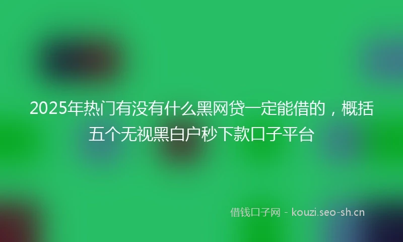 2025年热门有没有什么黑网贷一定能借的，概括五个无视黑白户秒下款口子平台