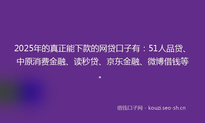 2025年的真正能下款的网贷口子有：51人品贷、中原消费金融、读秒贷、京东金融、微博借钱等。
