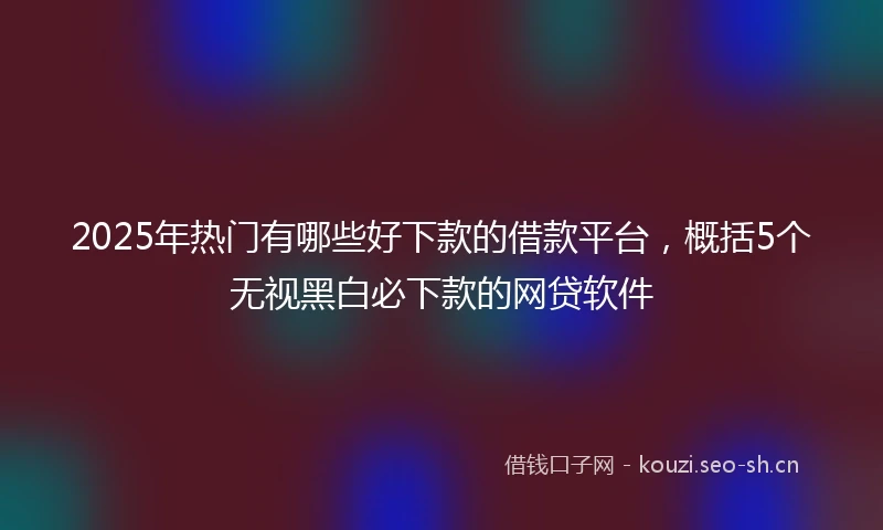2025年热门有哪些好下款的借款平台，概括5个无视黑白必下款的网贷软件