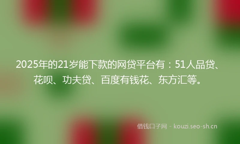 2025年的21岁能下款的网贷平台有：51人品贷、花呗、功夫贷、百度有钱花、东方汇等。