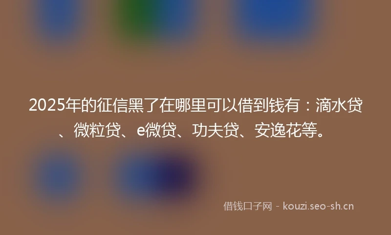 2025年的征信黑了在哪里可以借到钱有：滴水贷、微粒贷、e微贷、功夫贷、安逸花等。