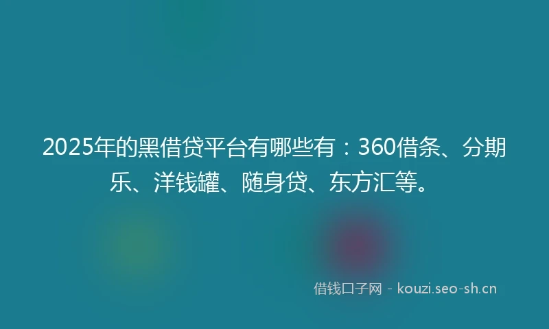 2025年的黑借贷平台有哪些有：360借条、分期乐、洋钱罐、随身贷、东方汇等。