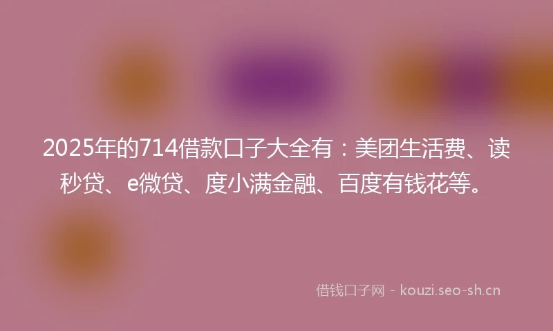 2025年的714借款口子大全有：美团生活费、读秒贷、e微贷、度小满金融、百度有钱花等。