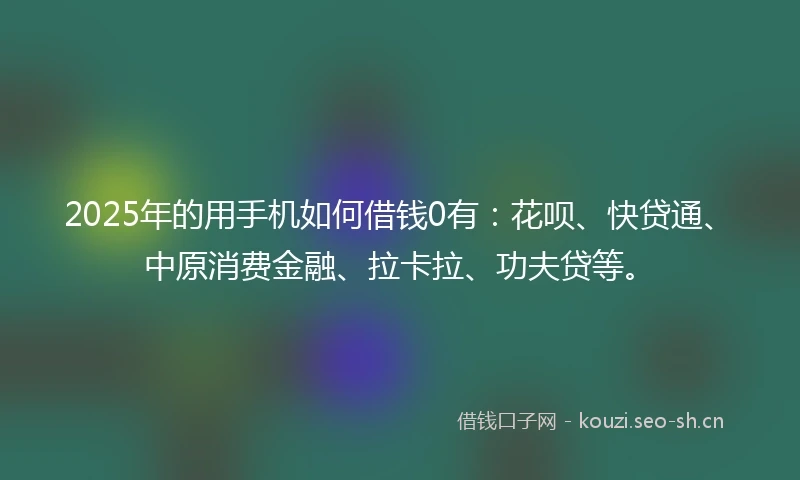 2025年的用手机如何借钱0有:花呗、快贷通、中原消费金融、拉卡拉、功夫贷等。