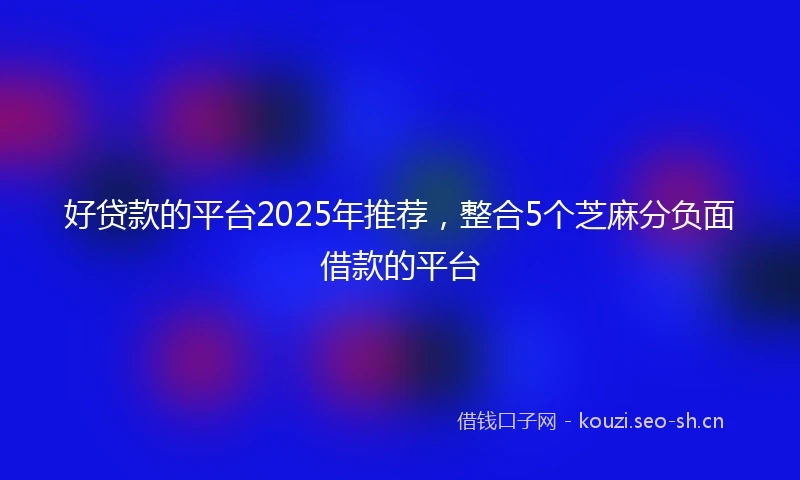 好贷款的平台2025年推荐，整合5个芝麻分负面借款的平台