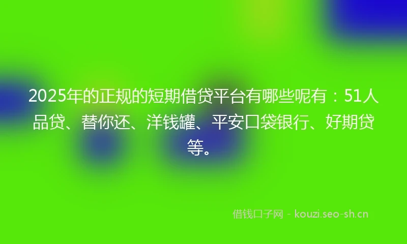 2025年的正规的短期借贷平台有哪些呢有：51人品贷、替你还、洋钱罐、平安口袋银行、好期贷等。