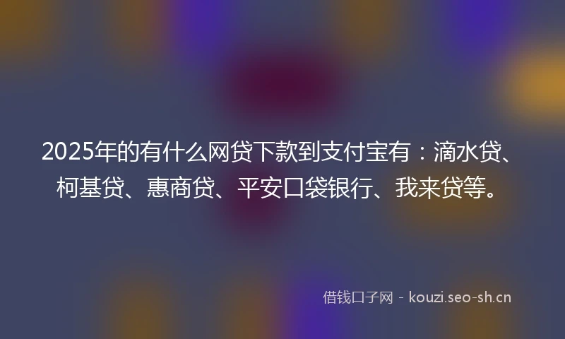 2025年的有什么网贷下款到支付宝有：滴水贷、柯基贷、惠商贷、平安口袋银行、我来贷等。