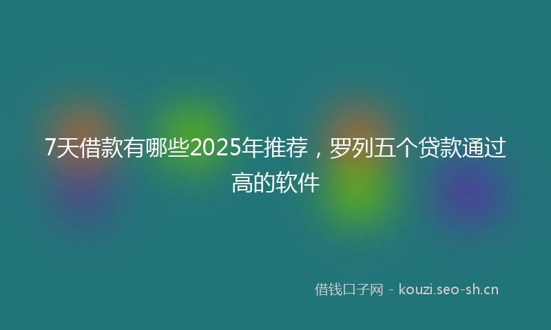 7天借款有哪些2025年推荐，罗列五个贷款通过高的软件