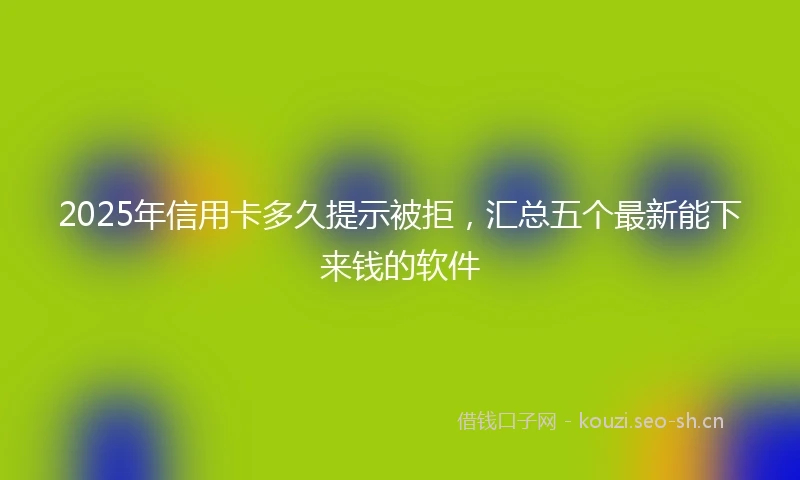 2025年信用卡多久提示被拒，汇总五个最新能下来钱的软件