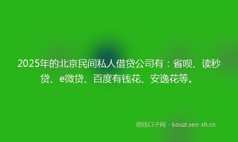 2025年的北京民间私人借贷公司有：省呗、读秒贷、e微贷、百度有钱花、安逸花等。