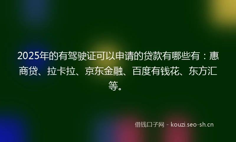 2025年的有驾驶证可以申请的贷款有哪些有：惠商贷、拉卡拉、京东金融、百度有钱花、东方汇等。