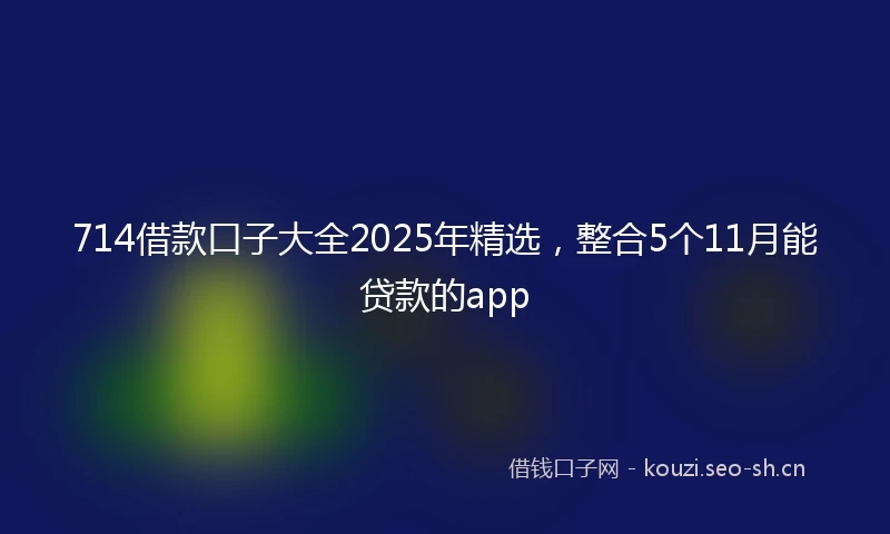 714借款口子大全2025年精选，整合5个11月能贷款的app