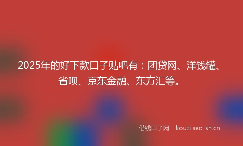 2025年的好下款口子贴吧有：团贷网、洋钱罐、省呗、京东金融、东方汇等。