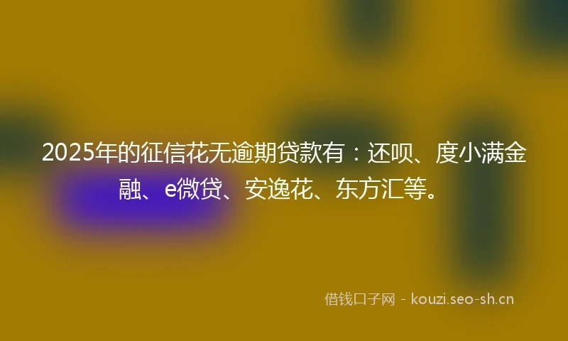 2025年的征信花无逾期贷款有：还呗、度小满金融、e微贷、安逸花、东方汇等。