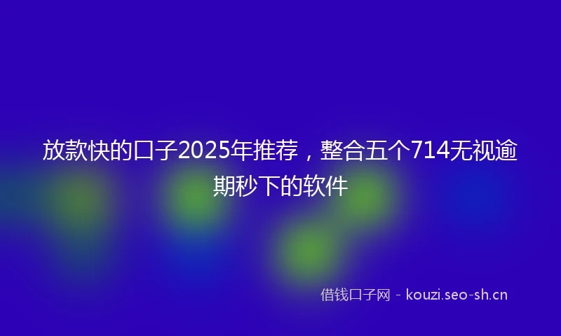 放款快的口子2025年推荐，整合五个714无视逾期秒下的软件