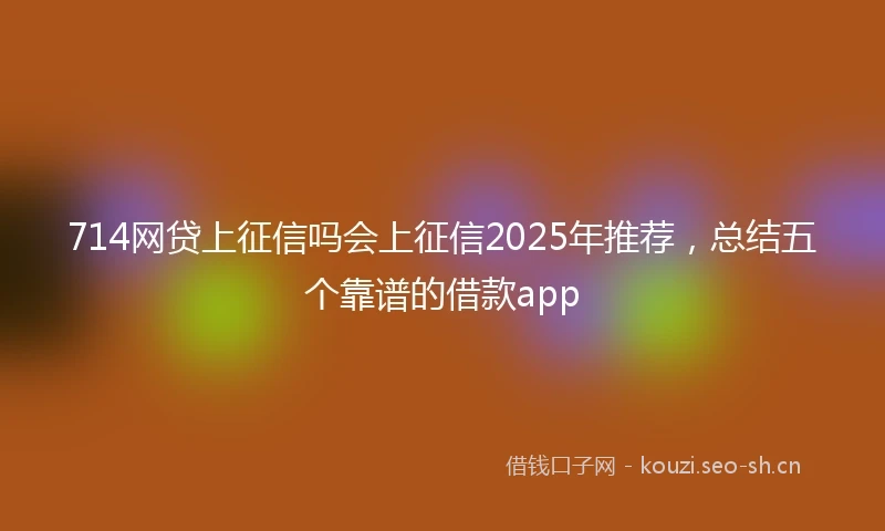 714网贷上征信吗会上征信2025年推荐，总结五个靠谱的借款app