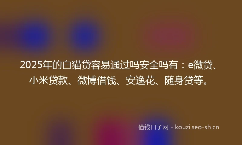 2025年的白猫贷容易通过吗安全吗有:e微贷、小米贷款、微博借钱、安逸花、随身贷等。