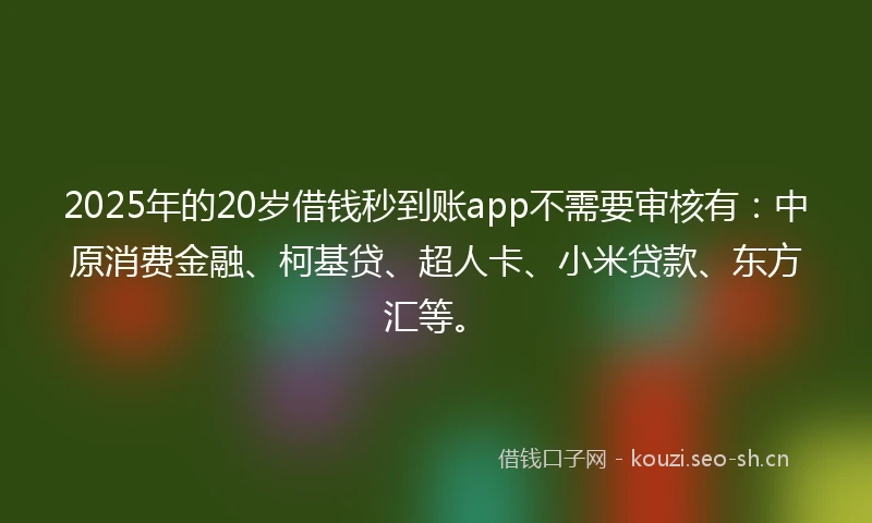 2025年的20岁借钱秒到账app不需要审核有：中原消费金融、柯基贷、超人卡、小米贷款、东方汇等。