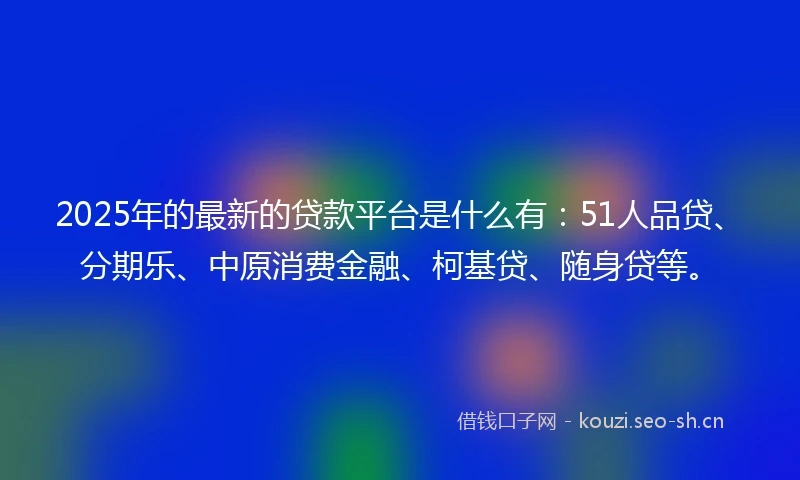 2025年的最新的贷款平台是什么有：51人品贷、分期乐、中原消费金融、柯基贷、随身贷等。