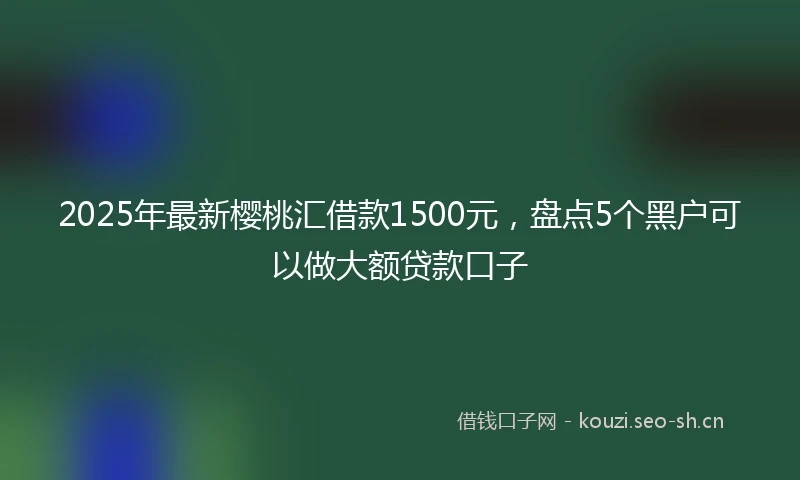 2025年最新樱桃汇借款1500元，盘点5个黑户可以做大额贷款口子