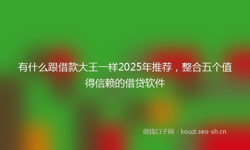 有什么跟借款大王一样2025年推荐，整合五个值得信赖的借贷软件
