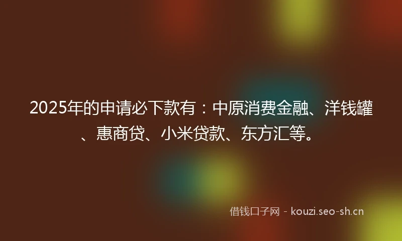 2025年的申请必下款有：中原消费金融、洋钱罐、惠商贷、小米贷款、东方汇等。