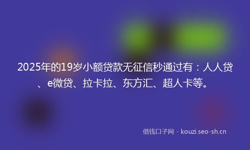 2025年的19岁小额贷款无征信秒通过有：人人贷、e微贷、拉卡拉、东方汇、超人卡等。