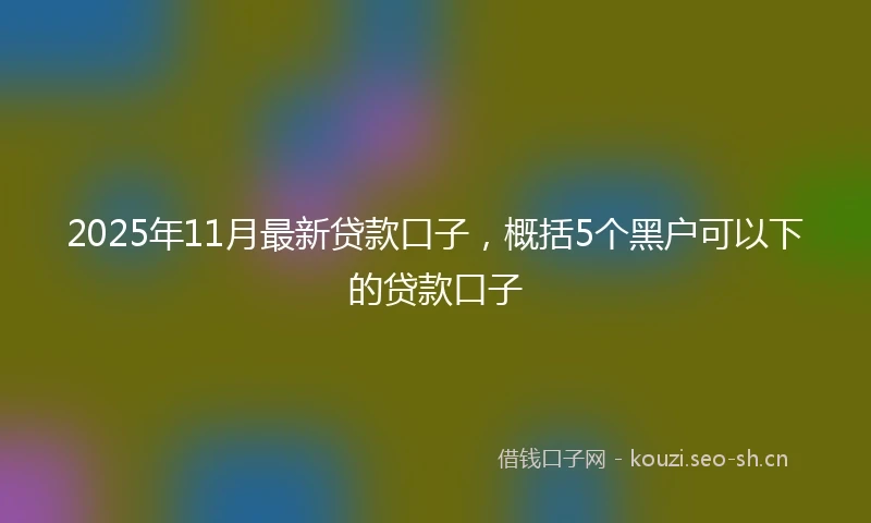 2025年11月最新贷款口子，概括5个黑户可以下的贷款口子