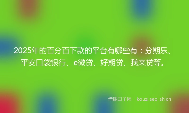 2025年的百分百下款的平台有哪些有：分期乐、平安口袋银行、e微贷、好期贷、我来贷等。