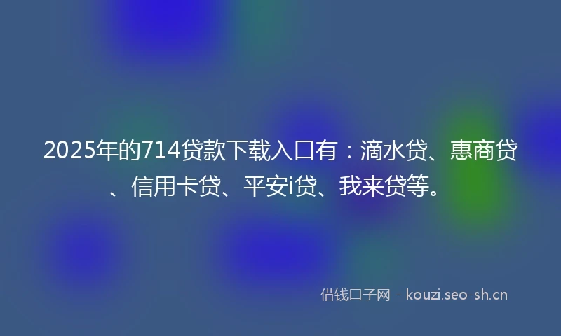 2025年的714贷款下载入口有：滴水贷、惠商贷、信用卡贷、平安i贷、我来贷等。