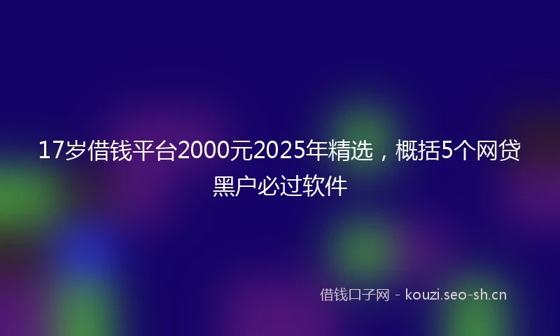 17岁借钱平台2000元2025年精选，概括5个网贷黑户必过软件