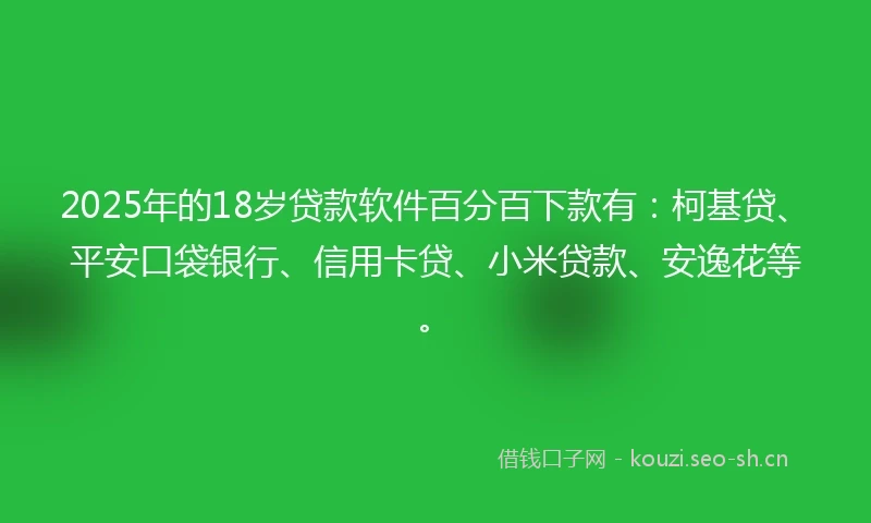 2025年的18岁贷款软件百分百下款有：柯基贷、平安口袋银行、信用卡贷、小米贷款、安逸花等。