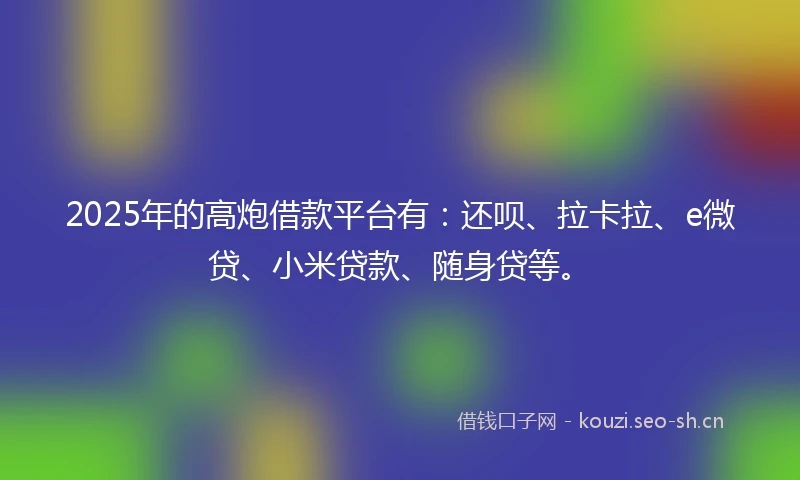 2025年的高炮借款平台有:还呗、拉卡拉、e微贷、小米贷款、随身贷等。