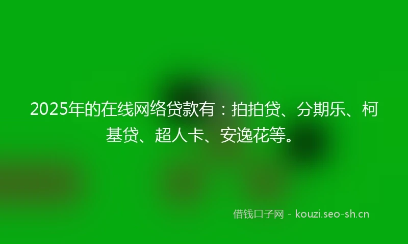 2025年的在线网络贷款有:拍拍贷、分期乐、柯基贷、超人卡、安逸花等。