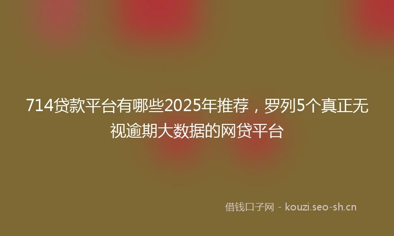714贷款平台有哪些2025年推荐，罗列5个真正无视逾期大数据的网贷平台