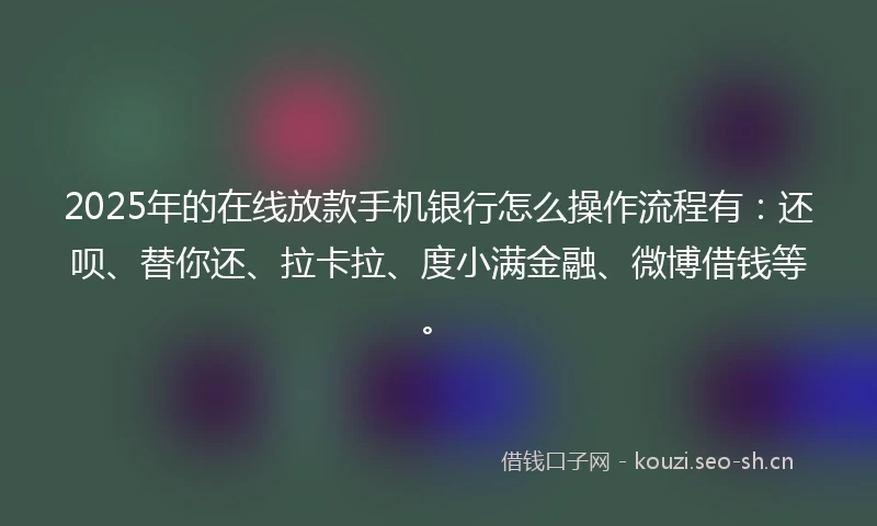 2025年的在线放款手机银行怎么操作流程有：还呗、替你还、拉卡拉、度小满金融、微博借钱等。