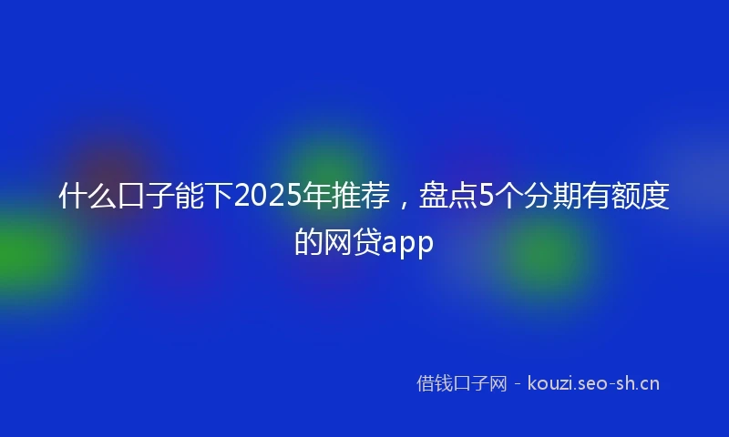 什么口子能下2025年推荐，盘点5个分期有额度的网贷app
