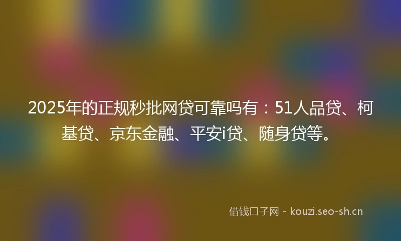 2025年的正规秒批网贷可靠吗有：51人品贷、柯基贷、京东金融、平安i贷、随身贷等。