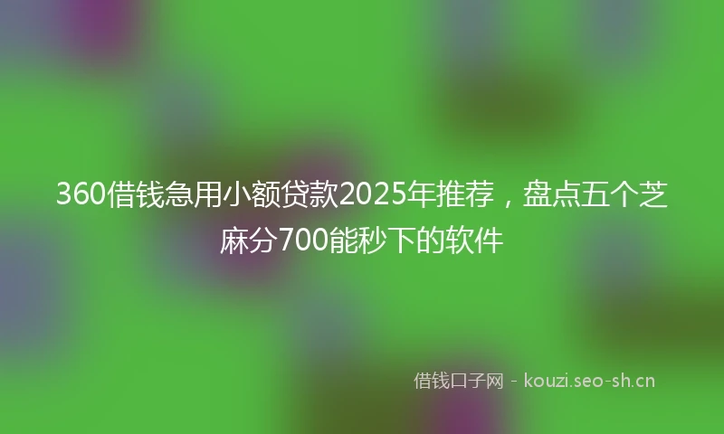 360借钱急用小额贷款2025年推荐，盘点五个芝麻分700能秒下的软件