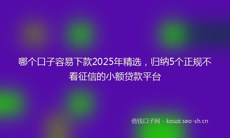 哪个口子容易下款2025年精选，归纳5个正规不看征信的小额贷款平台