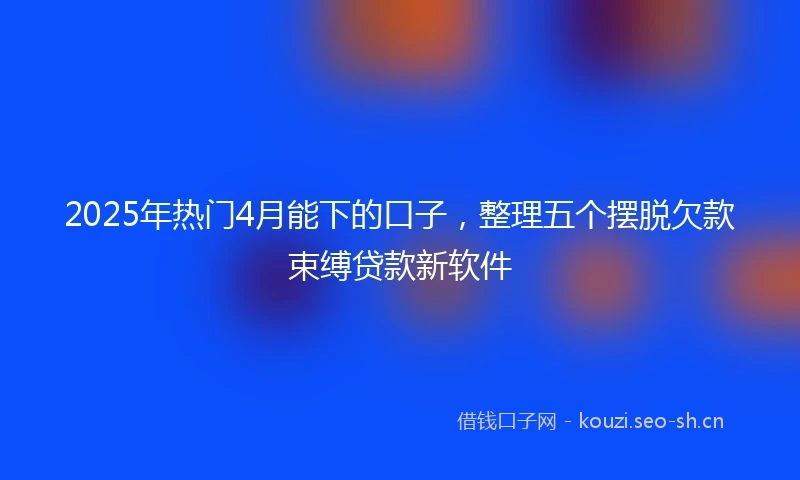2025年热门4月能下的口子,整理五个摆脱欠款束缚贷款新软件
