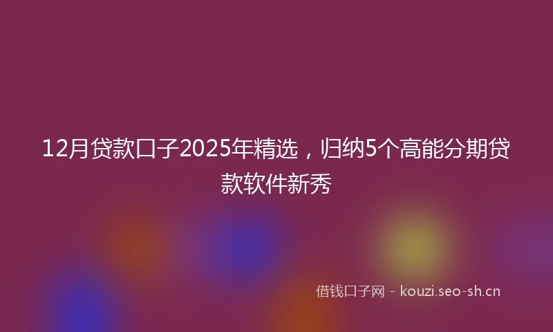 12月贷款口子2025年精选，归纳5个高能分期贷款软件新秀