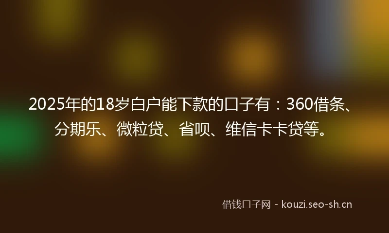 2025年的18岁白户能下款的口子有：360借条、分期乐、微粒贷、省呗、维信卡卡贷等。