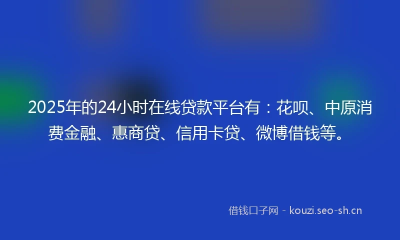 2025年的24小时在线贷款平台有：花呗、中原消费金融、惠商贷、信用卡贷、微博借钱等。