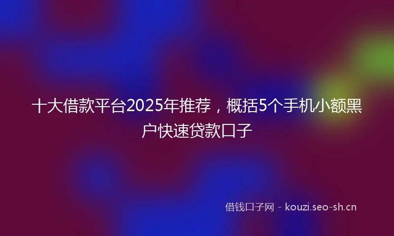 十大借款平台2025年推荐，概括5个手机小额黑户快速贷款口子