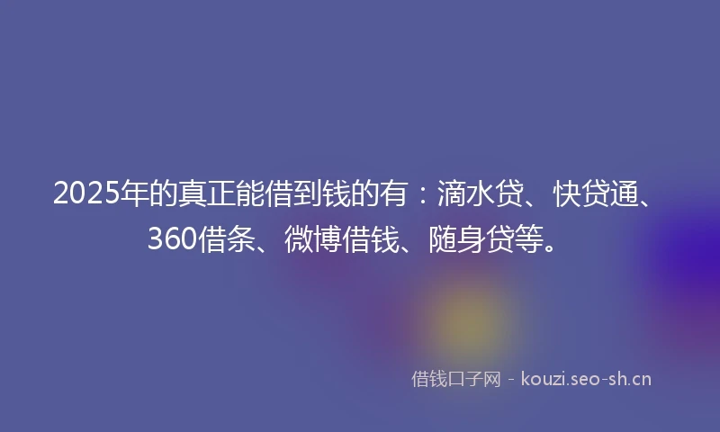 2025年的真正能借到钱的有：滴水贷、快贷通、360借条、微博借钱、随身贷等。