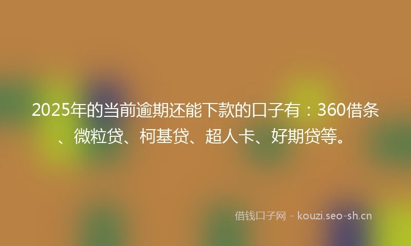 2025年的当前逾期还能下款的口子有：360借条、微粒贷、柯基贷、超人卡、好期贷等。