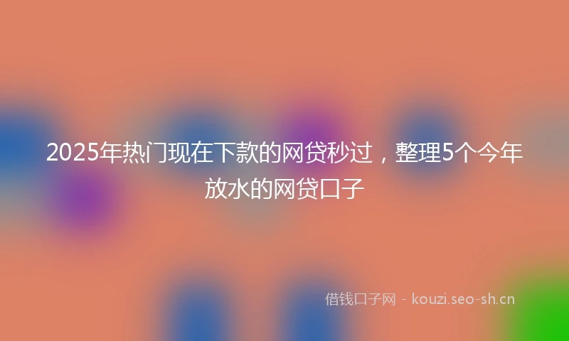 2025年热门现在下款的网贷秒过，整理5个今年放水的网贷口子