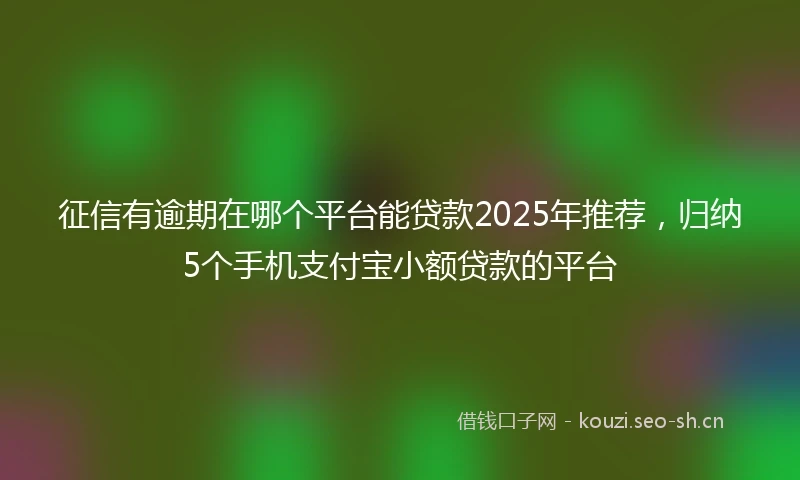 征信有逾期在哪个平台能贷款2025年推荐，归纳5个手机支付宝小额贷款的平台