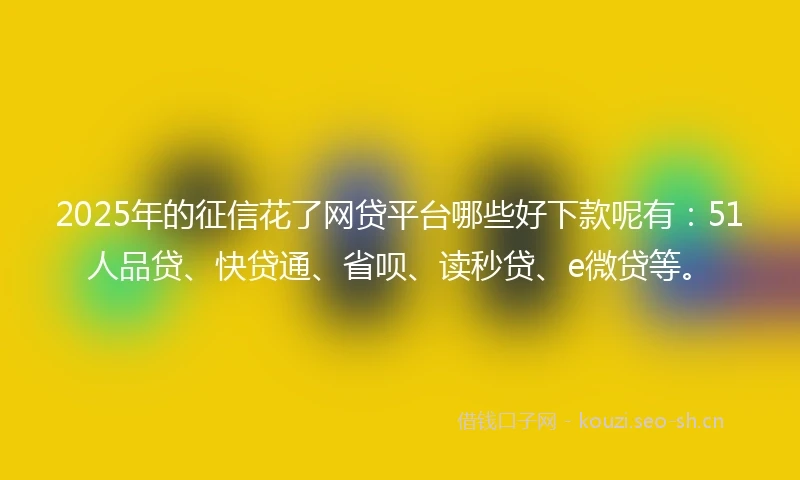 2025年的征信花了网贷平台哪些好下款呢有：51人品贷、快贷通、省呗、读秒贷、e微贷等。